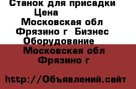 Станок для присадки › Цена ­ 85 000 - Московская обл., Фрязино г. Бизнес » Оборудование   . Московская обл.,Фрязино г.